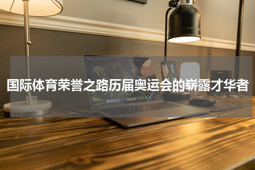 国际体育荣誉之路历届奥运会的崭露才华者