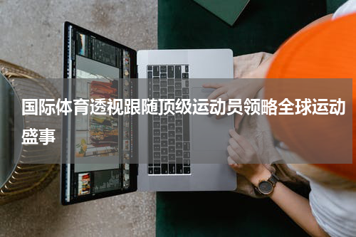 国际体育透视跟随顶级运动员领略全球运动盛事