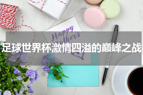 足球世界杯激情四溢的巅峰之战