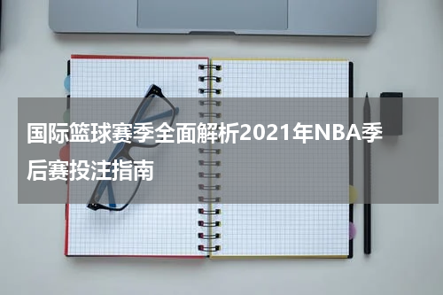 国际篮球赛季全面解析2021年NBA季后赛投注指南