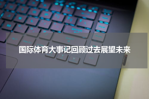 国际体育大事记回顾过去展望未来