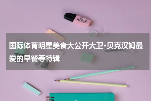 国际体育明星美食大公开大卫·贝克汉姆最爱的早餐等特辑