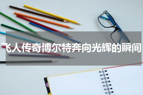 飞人传奇博尔特奔向光辉的瞬间