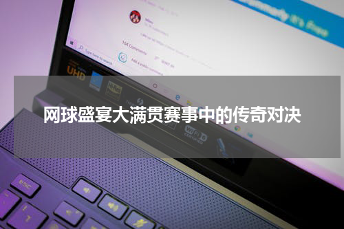 网球盛宴大满贯赛事中的传奇对决