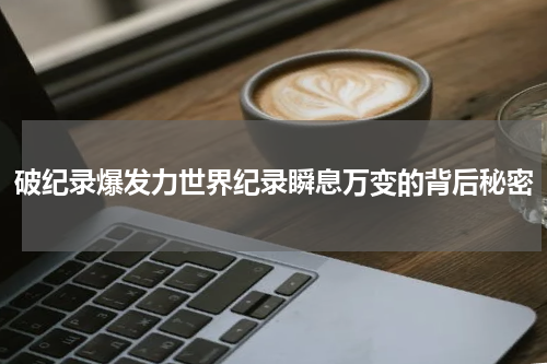 破纪录爆发力世界纪录瞬息万变的背后秘密