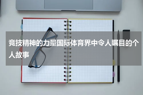 竞技精神的力量国际体育界中令人瞩目的个人故事