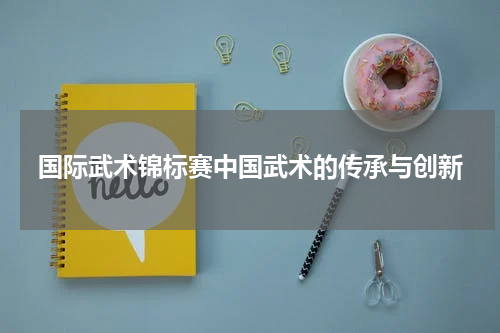 国际武术锦标赛中国武术的传承与创新