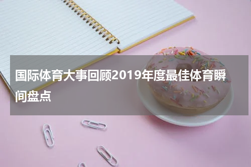 国际体育大事回顾2019年度最佳体育瞬间盘点