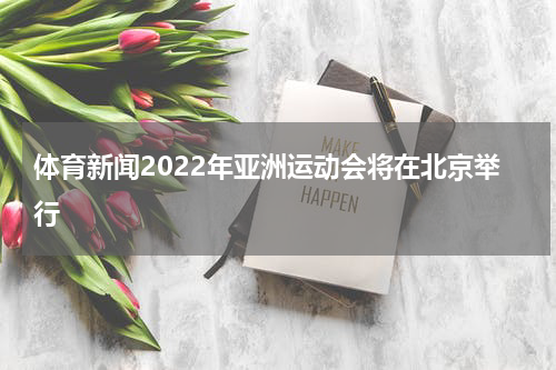 体育新闻2022年亚洲运动会将在北京举行