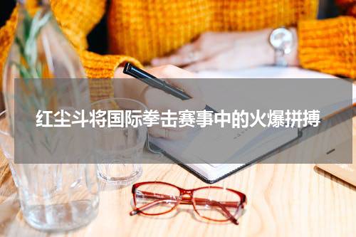红尘斗将国际拳击赛事中的火爆拼搏