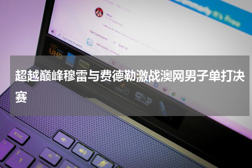 超越巅峰穆雷与费德勒激战澳网男子单打决赛