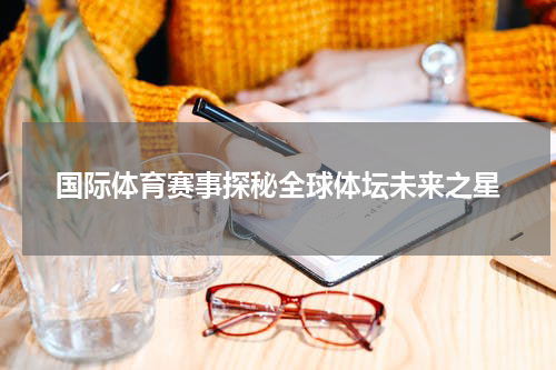 国际体育赛事探秘全球体坛未来之星