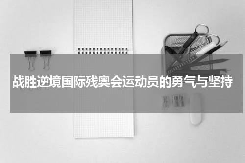 战胜逆境国际残奥会运动员的勇气与坚持