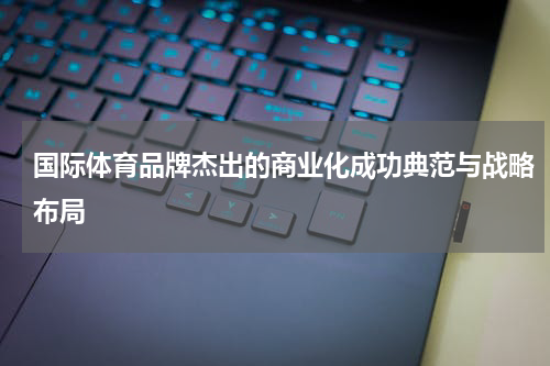 国际体育品牌杰出的商业化成功典范与战略布局