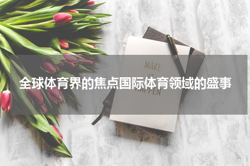 全球体育界的焦点国际体育领域的盛事