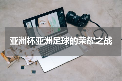 亚洲杯亚洲足球的荣耀之战