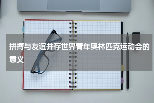 拼搏与友谊并存世界青年奥林匹克运动会的意义