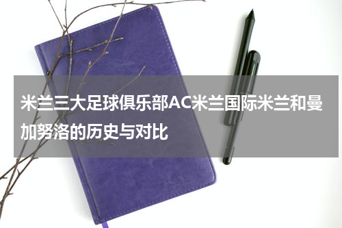 米兰三大足球俱乐部AC米兰国际米兰和曼加努洛的历史与对比