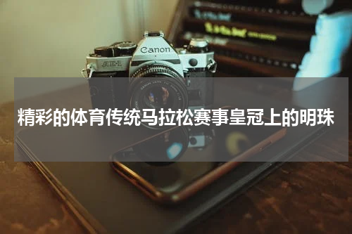 精彩的体育传统马拉松赛事皇冠上的明珠