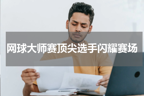 网球大师赛顶尖选手闪耀赛场