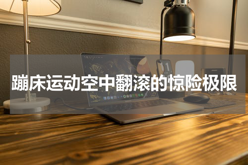 蹦床运动空中翻滚的惊险极限