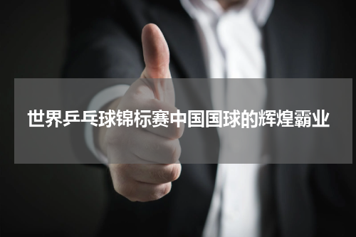 世界乒乓球锦标赛中国国球的辉煌霸业