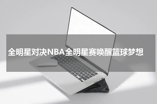 全明星对决NBA全明星赛唤醒篮球梦想