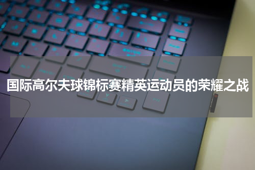 国际高尔夫球锦标赛精英运动员的荣耀之战