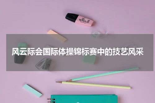 风云际会国际体操锦标赛中的技艺风采