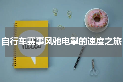 自行车赛事风驰电掣的速度之旅