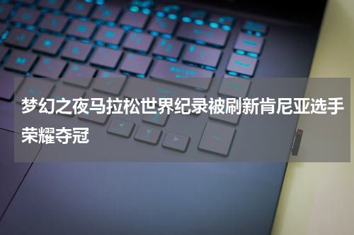 梦幻之夜马拉松世界纪录被刷新肯尼亚选手荣耀夺冠