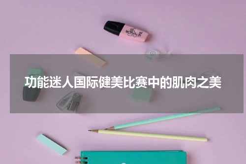 功能迷人国际健美比赛中的肌肉之美