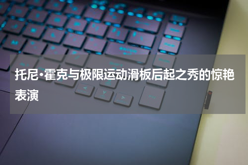 托尼·霍克与极限运动滑板后起之秀的惊艳表演