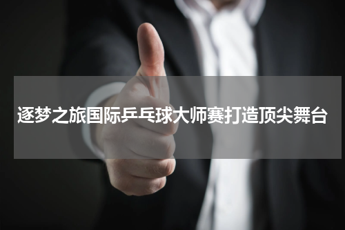 逐梦之旅国际乒乓球大师赛打造顶尖舞台