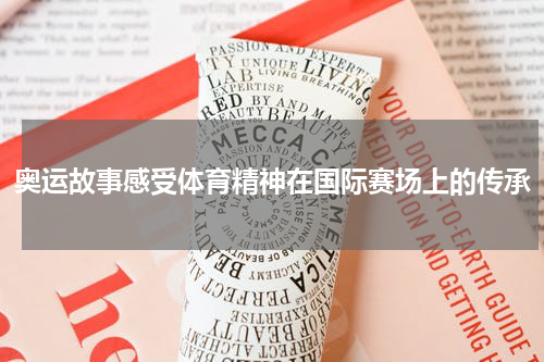 奥运故事感受体育精神在国际赛场上的传承