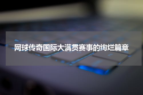 网球传奇国际大满贯赛事的绚烂篇章