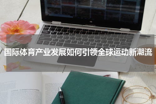 国际体育产业发展如何引领全球运动新潮流