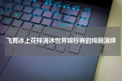 飞舞冰上花样滑冰世界锦标赛的绚丽演绎