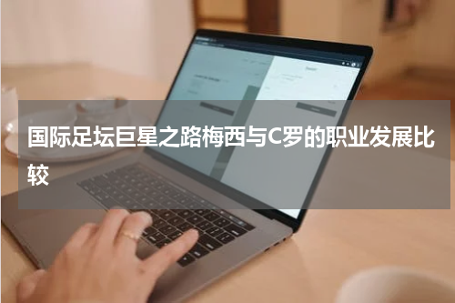 国际足坛巨星之路梅西与C罗的职业发展比较