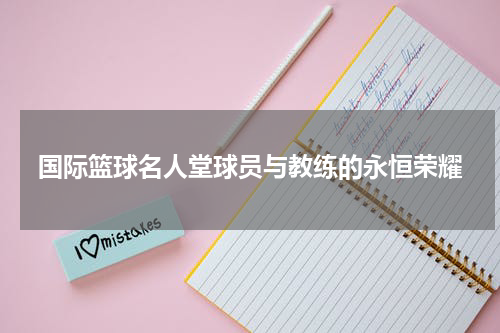 国际篮球名人堂球员与教练的永恒荣耀