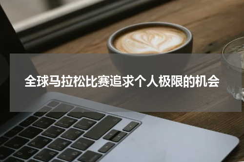全球马拉松比赛追求个人极限的机会