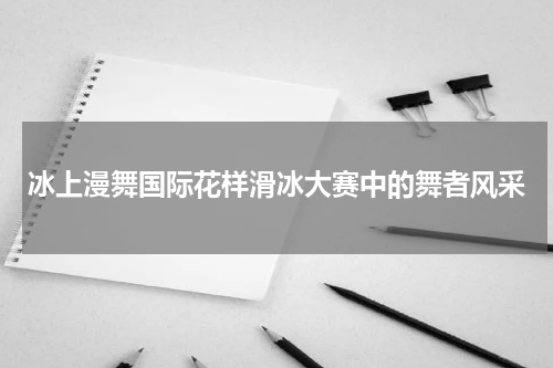 冰上漫舞国际花样滑冰大赛中的舞者风采