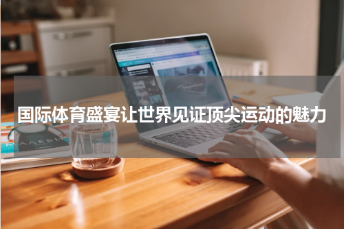 国际体育盛宴让世界见证顶尖运动的魅力