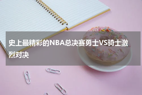 史上最精彩的NBA总决赛勇士VS骑士激烈对决