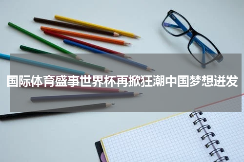 国际体育盛事世界杯再掀狂潮中国梦想迸发