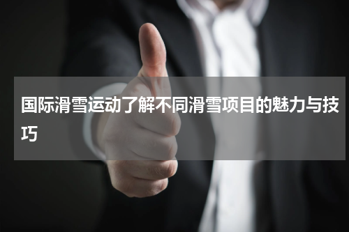 国际滑雪运动了解不同滑雪项目的魅力与技巧