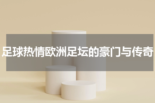 足球热情欧洲足坛的豪门与传奇