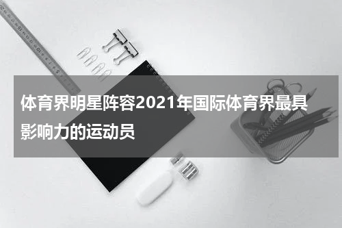 体育界明星阵容2021年国际体育界最具影响力的运动员