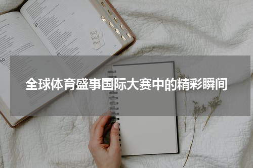 全球体育盛事国际大赛中的精彩瞬间