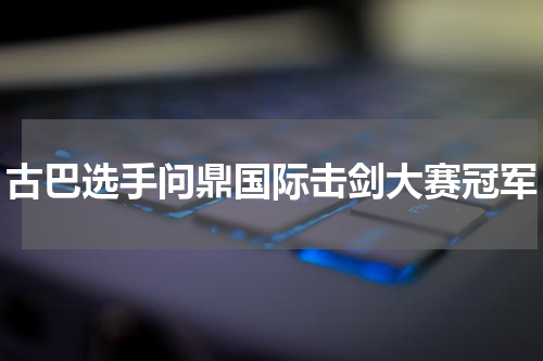 古巴选手问鼎国际击剑大赛冠军